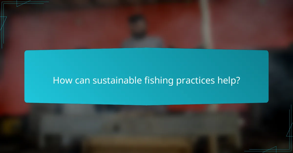 How can sustainable fishing practices help?