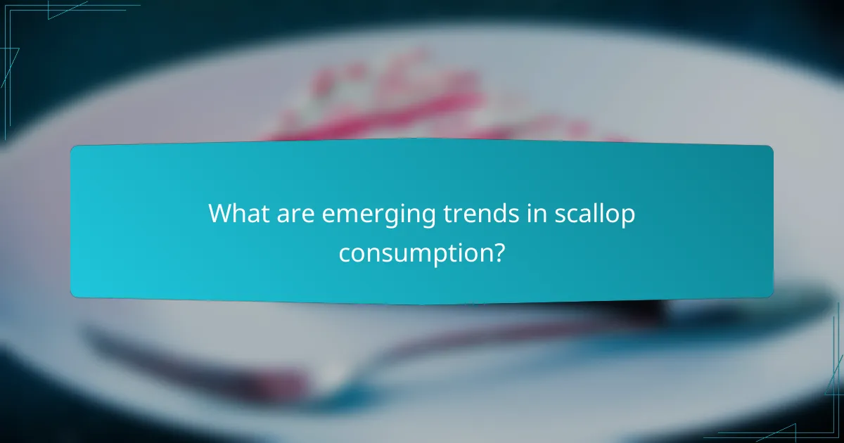 What are emerging trends in scallop consumption?